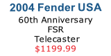 2004 Fender USA 60th Anniversary 
FSR
 Telecaster
$1199.99
CLICK HERE