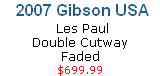  2007 Gibson USA
 Les Paul 
Double Cutway
Faded
$699.99
CLICK HERE